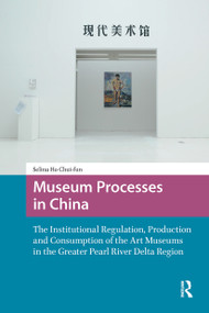 Museum Processes in China (The Institutional Regulation, Production and Consumption of the Art Museums in the Greater Pearl River Delta Region) by Chui-fun Selina Ho, 9781041183198