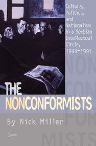 The Nonconformists (Culture, Politics, and Nationalism in a Serbian Intellectual Circle, 1944-1991) by Nick Miller, 9789639776135