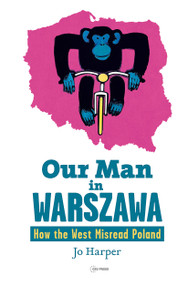 Our Man in Warszawa (How the West Misread Poland) by Jo Harper, 9789633863954