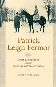 Patrick Leigh Fermor (Noble Encounters between Budapest and Transylvania) by Michael O'Sullivan, 9786155225642