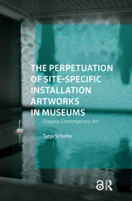The Perpetuation of Site-Specific Installation Artworks in Museums (Staging Contemporary Art) by Tatja Scholte, 9781041188681
