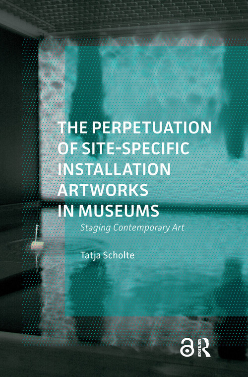 The Perpetuation of Site-Specific Installation Artworks in Museums (Staging Contemporary Art) by Tatja Scholte, 9781041188681
