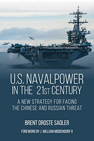 U.S. Naval Power in the 21st Century (A New Strategy for Facing the Chinese and Russian Threat) by Brent D Sadler, 9798892410359