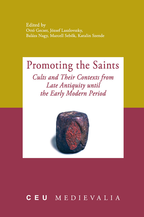Promoting the Saints (Cults and Their Contexts from Late Antiquity until the Early Modern Period) by Ottó Gecser, József Laszlovszky, Balázs Nagy, Marcell Sebok, Katalin Szende, 9789639776944