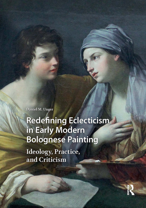 Redefining Eclecticism in Early Modern Bolognese Painting (Ideology, Practice, and Criticism) by Daniel M. Unger, 9781041184980
