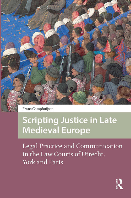 Scripting Justice in Late Medieval Europe (Legal Practice and Communication in the Law Courts of Utrecht, York and Paris) by Frans Camphuijsen, 9781041185857