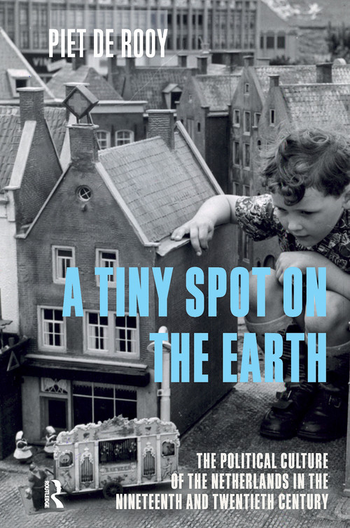 A Tiny Spot on the Earth (The Political Culture of the Netherlands in the Nineteenth and Twentieth Centuries) by Piet de Rooy, Vivien Collingwood, 9781041175148