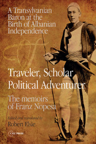 Traveler, Scholar, Political Adventurer (A Transylvanian Baron at the Birth of Albanian Independence: The memoirs of Franz Nopcsa) by Robert Elsie, 9789633861042