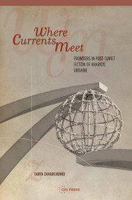 Where Currents Meet (Frontiers of Memory in Post-Soviet Fiction of Kharkiv, Ukraine) by Tanya Zaharchenko, 9789633861202