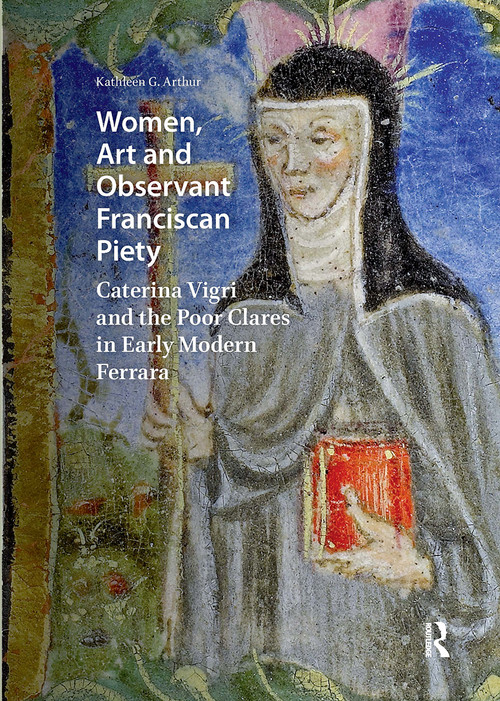 Women, Art and Observant Franciscan Piety (Caterina Vigri and the Poor Clares in Early Modern Ferrara) by Kathleen Giles Arthur, 9781041190820