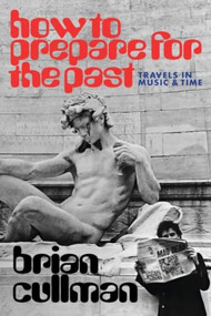 How to Prepare for the Past (Travels in Music and Time) by Brian Cullman, 9798988670100