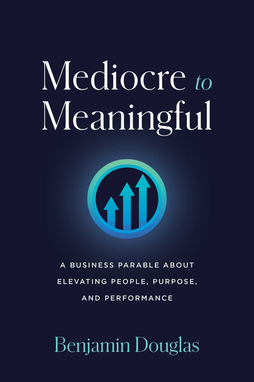 Mediocre to Meaningful (A Business Parable About Elevating People, Purpose, and Performance) by Benjamin Douglas, 9798891882034