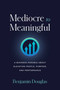 Mediocre to Meaningful (A Business Parable About Elevating People, Purpose, and Performance) by Benjamin Douglas, 9798891882034