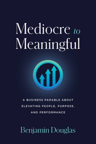 Mediocre to Meaningful (A Business Parable About Elevating People, Purpose, and Performance) by Benjamin Douglas, 9798891882034
