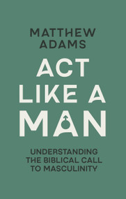 Act Like a Man (Understanding the Biblical Call to Masculinity) by Matthew D. Adams, 9781527113770