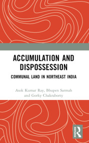 Accumulation and Dispossession (Communal Land in Northeast India) by Asok Kumar Ray, Bhupen Sarmah, Gorky Chakraborty, 9781032752273