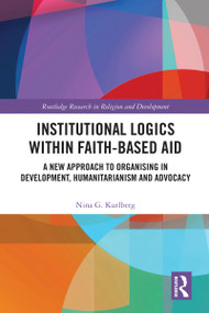 Institutional Logics within Faith-Based Aid (A New Approach to Organising in Development, Humanitarianism and Advocacy) by Nina G. Kurlberg, 9781032770109