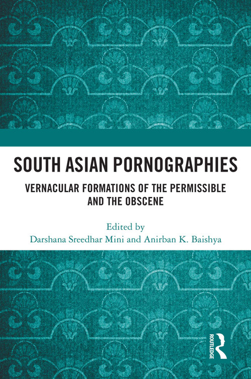 South Asian Pornographies (Vernacular Formations of the Permissible and the Obscene) by Darshana Sreedhar Mini, Anirban K. Baishya, 9781032417882