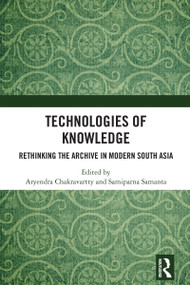 Technologies of Knowledge (Rethinking the Archive in Modern South Asia) by Aryendra Chakravartty, Samiparna Samanta, 9781032860671