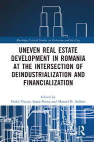 Uneven Real Estate Development in Romania at the Intersection of Deindustrialization and Financialization by Enikő Vincze, Ioana Florea, Manuel B. Aalbers, 9781032631585