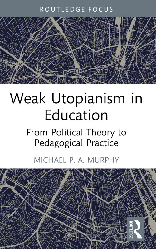 Weak Utopianism in Education (From Political Theory to Pedagogical Practice) - 9781032623917 by Michael P. A. Murphy, 9781032623917