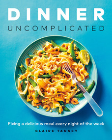 Dinner, Uncomplicated (Fixing a Delicious Meal Every Night of the Week) by Claire Tansey, 9781989603390