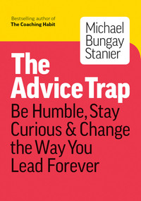 The Advice Trap (Be Humble, Stay Curious & Change the Way You Lead Forever) by Michael Bungay Stanier, 9781989025758
