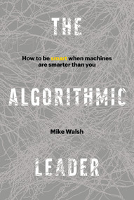 The Algorithmic Leader (How to Be Smart When Machines Are Smarter Than You) by Mike Walsh, 9781989025338