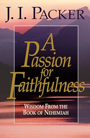 A Passion for Faithfulness (Wisdom From the Book of Nehemiah) by J. I. Packer, 9781581342468