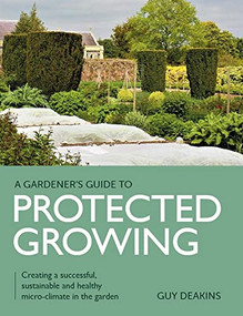 Gardener's Guide to Protected Growing (Creating a Successful, Sustainable and Healthy Micro-climate in the Garden) by Guy Deakins, 9780719840357