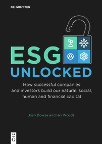 ESG Unlocked (How successful companies and investors build our natural, social, human and financial capital) by Josh Dowse, Ian Woods, 9783111428376