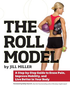 The Roll Model (A Step-by-Step Guide to Erase Pain, Improve Mobility, and Live Better in Your Body) by Jill Miller, Kelly Starrett, 9781628600223