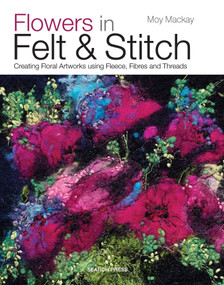 Flowers in Felt & Stitch (Creating Floral Artworks Using Fleece, Fibres and Threads) by Moy MacKay, 9781782210313
