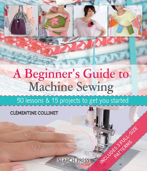 A Beginner's Guide to Machine Sewing (50 Lessons and 15 Projects to Get You Started) by Clementine Collinet, 9781844489961