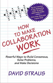 How to Make Collaboration Work (Powerful Ways to Build Consensus, Solve Problems, and Make Decisions) by David Straus, 9781576751282