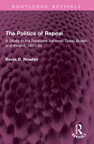 The Politics of Repeal (A Study in the Relations between Great Britain and Ireland, 1841-50) by Kevin B. Nowlan, 9781032642437