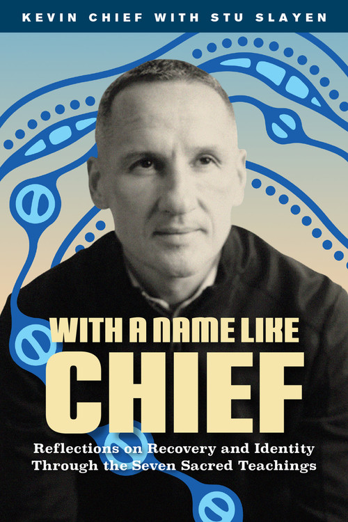 With a Name Like Chief (Reflections on Recovery and Identity Through the Seven Sacred Teachings) by Kevin Chief, Stu Slayen, Phil Fontaine, Leticia Spence, 9781774921968