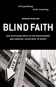 Blind Faith (Our Misplaced Trust in the Stock Market -- and Smarter, Safer Ways to Invest) by Edward Winslow, 9781576752524