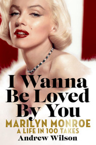 I Wanna Be Loved By You (Marilyn Monroe: A Life in 100 Takes) by Andrew Wilson, 9781538723500