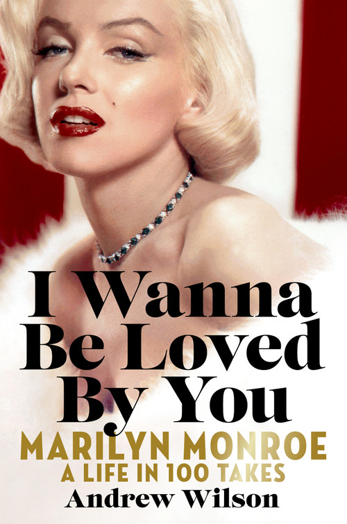 I Wanna Be Loved By You (Marilyn Monroe: A Life in 100 Takes) by Andrew Wilson, 9781538723500