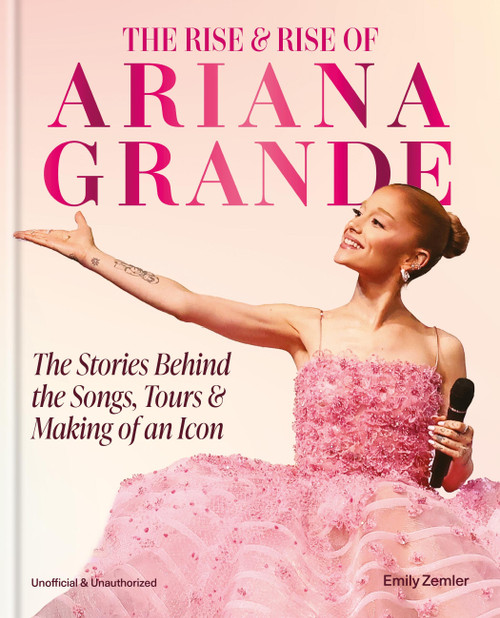 The Rise & Rise of Ariana Grande (The Stories Behind the Songs, Tours and Making of an Icon) by Emily Zemler, Emily Zemler, 9781788406390