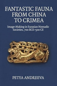 Fantastic Fauna from China to Crimea (Image-Making in Eurasian Nomadic Societies, 700 BCE-500 CE) by Petya Andreeva, 9781399528535