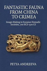 Fantastic Fauna from China to Crimea (Image-Making in Eurasian Nomadic Societies, 700 BCE-500 CE) by Petya Andreeva, 9781399528535