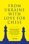 From Ukraine with Love for Chess (With contributions by Vasyl Ivanchuk, Ruslan Ponomariov, Mariya and Anna Muzychuk and many, many others) by Ruslan Ponomariov, 9789493257573
