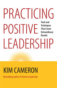 Practicing Positive Leadership (Tools and Techniques That Create Extraordinary Results) by Kim S. Cameron, 9781609949723