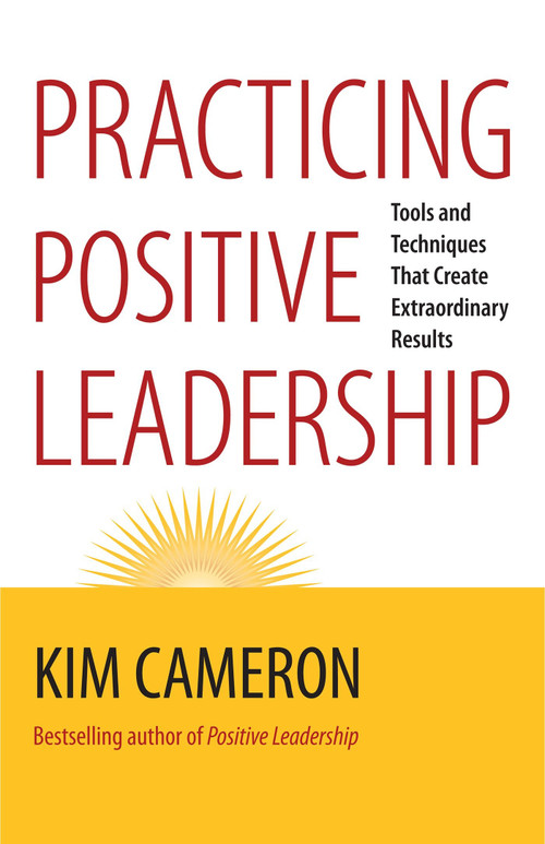 Practicing Positive Leadership (Tools and Techniques That Create Extraordinary Results) by Kim S. Cameron, 9781609949723