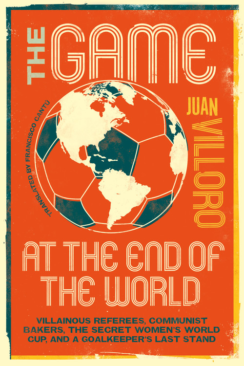 The Game at the End of the World (Villainous Referees, Communist Bakers, the Secret Women's World Cup, and a Goalkeeper's Last Stand) by Juan Villoro, Francisco Cantú, 9781632064110