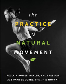 The Practice of Natural Movement (Reclaim Power, Health, and Freedom) by Erwan Le Corre, 9781628602838