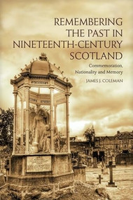 Remembering the Past in Nineteenth-Century Scotland (Commemoration, Nationality and Memory) by James Coleman, 9781399563635