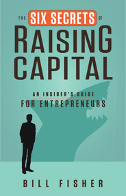 The Six Secrets of Raising Capital (An Insider's Guide for Entrepreneurs) by Bill Fisher, 9781626562394